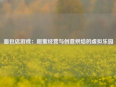 面包店游戏：甜蜜经营与创意烘焙的虚拟乐园