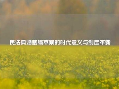 民法典婚姻编草案的时代意义与制度革新