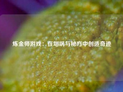 炼金师游戏：在坩埚与秘方中创造奇迹