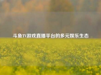 斗鱼TV游戏直播平台的多元娱乐生态