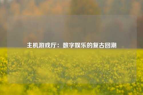 主机游戏厅：数字娱乐的复古回潮
