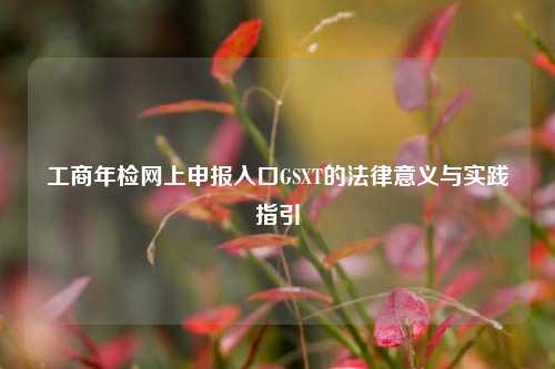 工商年检网上申报入口GSXT的法律意义与实践指引