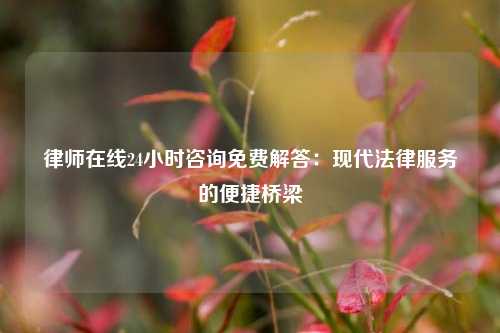 律师在线24小时咨询免费解答：现代法律服务的便捷桥梁